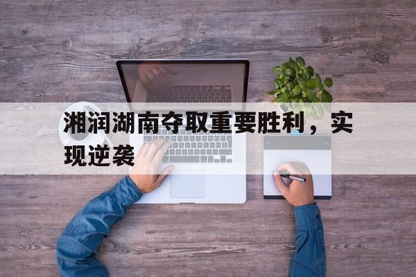 关于湘润湖南夺取重要胜利，实现逆袭的信息