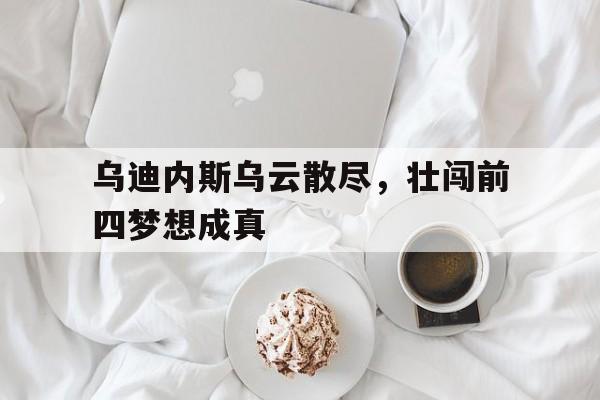 开云平台-乌迪内斯乌云散尽，壮闯前四梦想成真的简单介绍